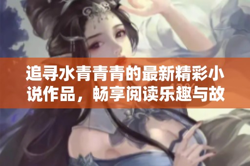 追寻水青青青的最新精彩小说作品，畅享阅读乐趣与故事魅力