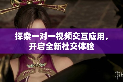 探索一对一视频交互应用，开启全新社交体验