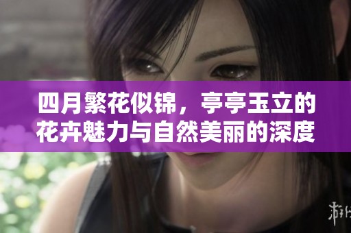 四月繁花似锦，亭亭玉立的花卉魅力与自然美丽的深度解析