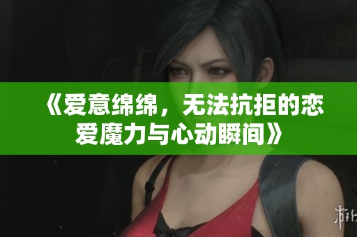 《爱意绵绵，无法抗拒的恋爱魔力与心动瞬间》