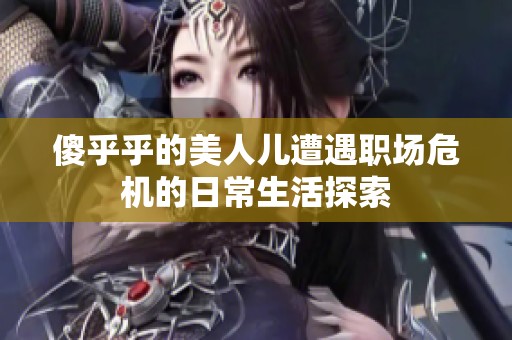 傻乎乎的美人儿遭遇职场危机的日常生活探索