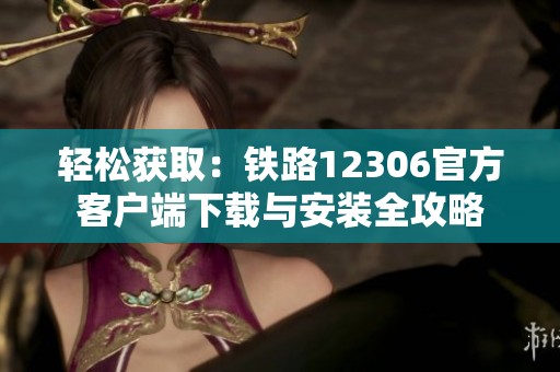 轻松获取：铁路12306官方客户端下载与安装全攻略