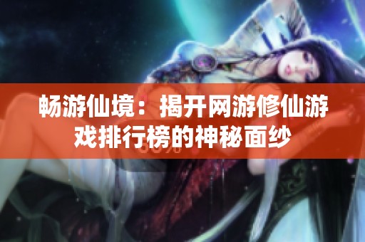 畅游仙境：揭开网游修仙游戏排行榜的神秘面纱