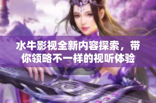 水牛影视全新内容探索，带你领略不一样的视听体验