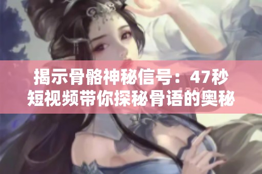 揭示骨骼神秘信号：47秒短视频带你探秘骨语的奥秘