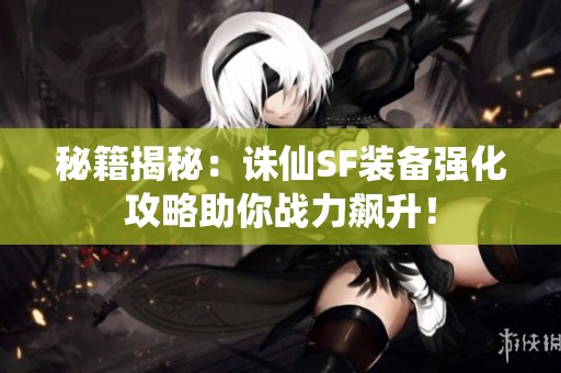 秘籍揭秘：诛仙SF装备强化攻略助你战力飙升！