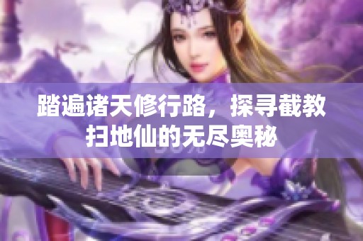 踏遍诸天修行路，探寻截教扫地仙的无尽奥秘