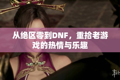 从绝区零到DNF，重拾老游戏的热情与乐趣
