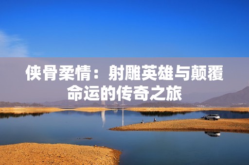 侠骨柔情：射雕英雄与颠覆命运的传奇之旅