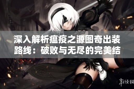深入解析瘟疫之源图奇出装路线：破败与无尽的完美结合