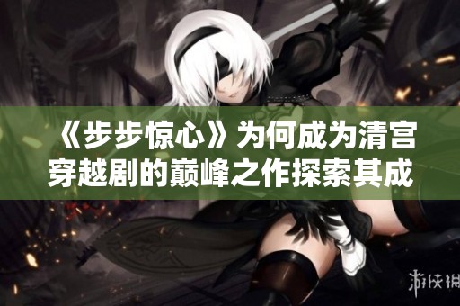 《步步惊心》为何成为清宫穿越剧的巅峰之作探索其成功秘诀