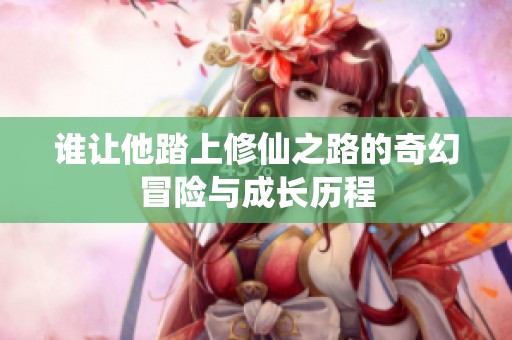 谁让他踏上修仙之路的奇幻冒险与成长历程