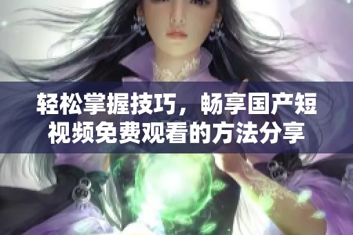 轻松掌握技巧，畅享国产短视频免费观看的方法分享