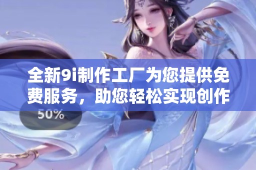全新9i制作工厂为您提供免费服务，助您轻松实现创作梦想