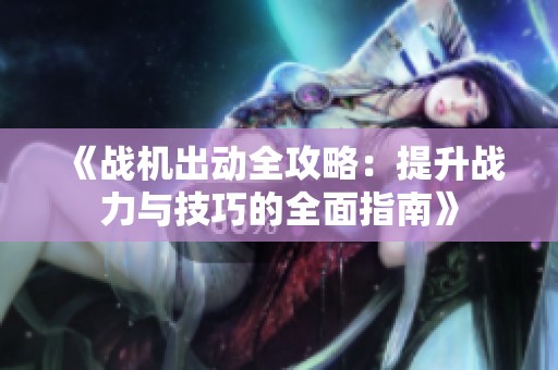 《战机出动全攻略：提升战力与技巧的全面指南》
