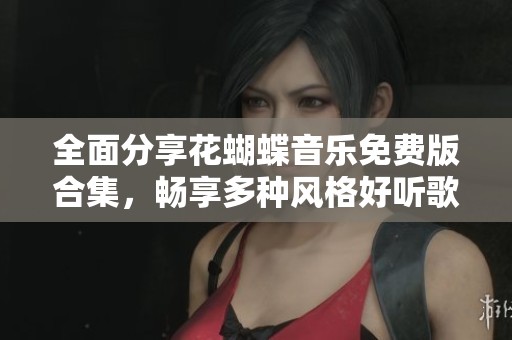 全面分享花蝴蝶音乐免费版合集，畅享多种风格好听歌曲