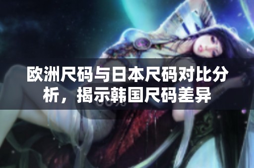 欧洲尺码与日本尺码对比分析，揭示韩国尺码差异