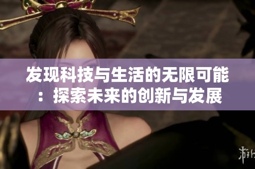 发现科技与生活的无限可能：探索未来的创新与发展