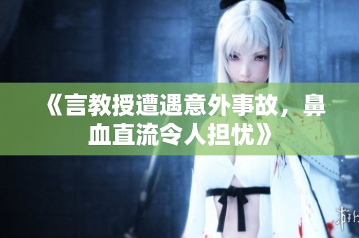 《言教授遭遇意外事故，鼻血直流令人担忧》