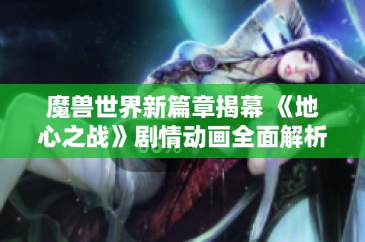 魔兽世界新篇章揭幕 《地心之战》剧情动画全面解析