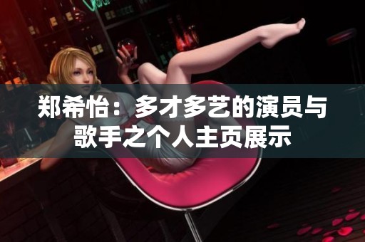 郑希怡：多才多艺的演员与歌手之个人主页展示