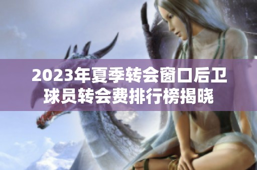 2023年夏季转会窗口后卫球员转会费排行榜揭晓