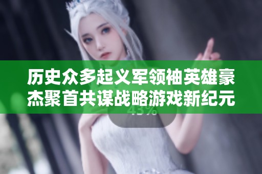 历史众多起义军领袖英雄豪杰聚首共谋战略游戏新纪元