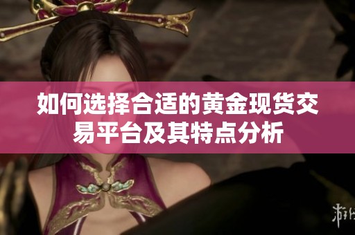 如何选择合适的黄金现货交易平台及其特点分析