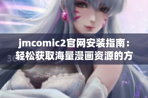 jmcomic2官网安装指南：轻松获取海量漫画资源的方法