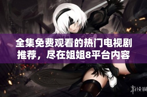 全集免费观看的热门电视剧推荐，尽在姐姐8平台内容之中