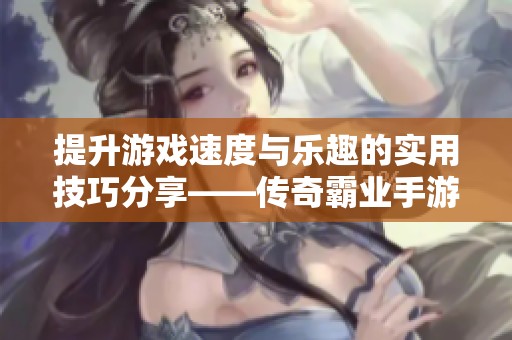 提升游戏速度与乐趣的实用技巧分享——传奇霸业手游攻略