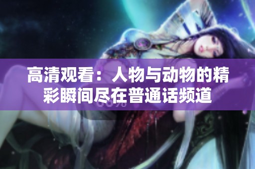 高清观看：人物与动物的精彩瞬间尽在普通话频道