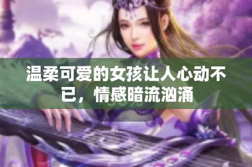温柔可爱的女孩让人心动不已，情感暗流汹涌