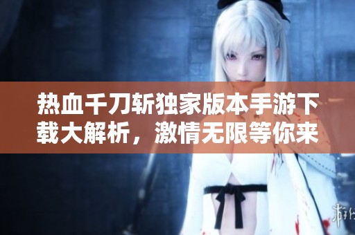 热血千刀斩独家版本手游下载大解析，激情无限等你来战