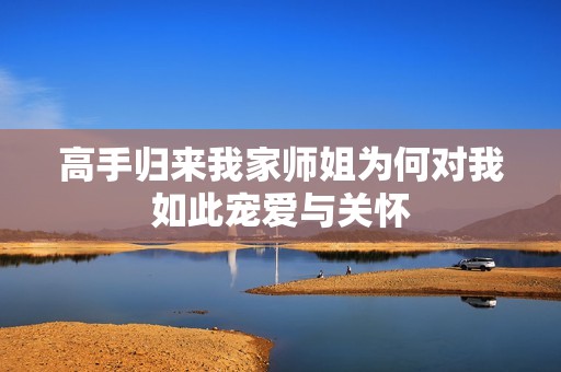 高手归来我家师姐为何对我如此宠爱与关怀