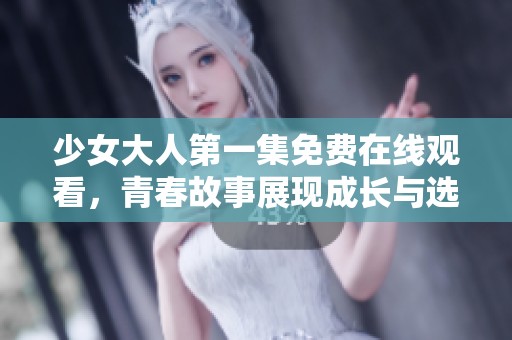 少女大人第一集免费在线观看，青春故事展现成长与选择