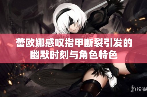 蕾欧娜感叹指甲断裂引发的幽默时刻与角色特色