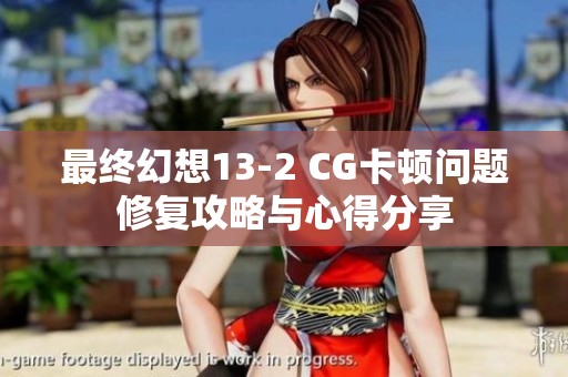 最终幻想13-2 CG卡顿问题修复攻略与心得分享
