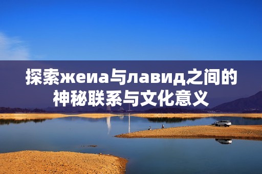 探索жеиа与лавид之间的神秘联系与文化意义