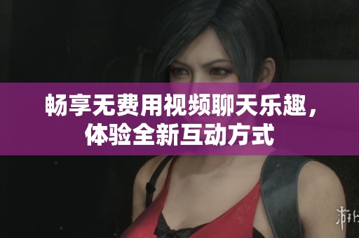 畅享无费用视频聊天乐趣，体验全新互动方式