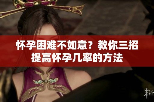 怀孕困难不如意？教你三招提高怀孕几率的方法