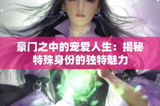 豪门之中的宠爱人生：揭秘特殊身份的独特魅力
