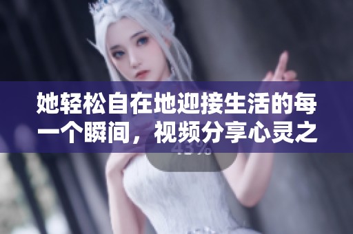 她轻松自在地迎接生活的每一个瞬间，视频分享心灵之旅