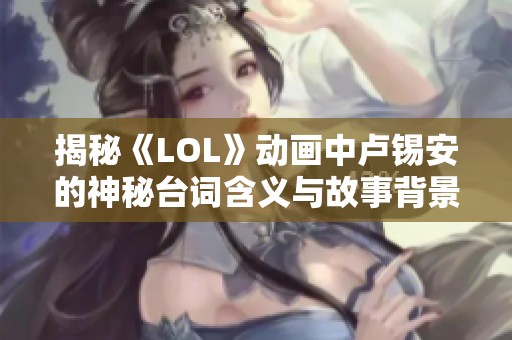 揭秘《LOL》动画中卢锡安的神秘台词含义与故事背景