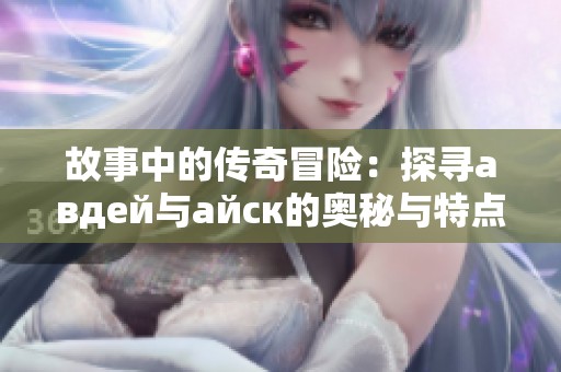故事中的传奇冒险：探寻авдей与айск的奥秘与特点