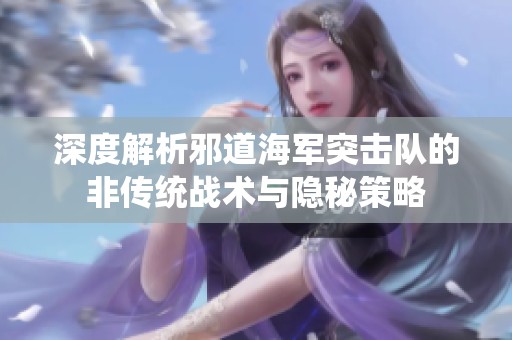 深度解析邪道海军突击队的非传统战术与隐秘策略