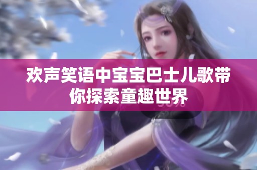欢声笑语中宝宝巴士儿歌带你探索童趣世界