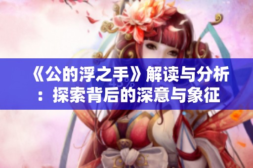 《公的浮之手》解读与分析：探索背后的深意与象征