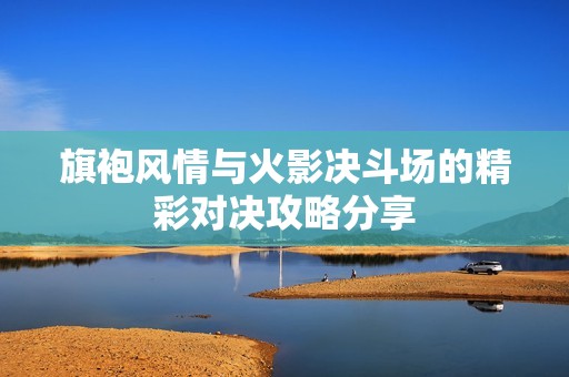 旗袍风情与火影决斗场的精彩对决攻略分享