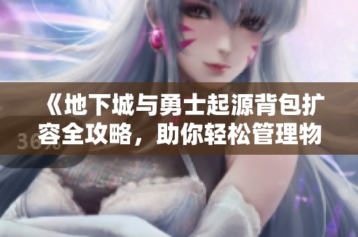 《地下城与勇士起源背包扩容全攻略，助你轻松管理物品》